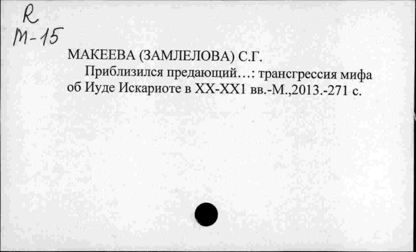 ﻿МАКЕЕВА (ЗАМЛЕЛОВА) С.Г.
Приблизился предающий...: трансгрессия мифа об Иуде Искариоте в ХХ-ХХ1 вв.-М.,2013.-271 с.